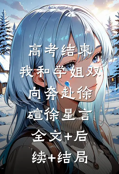 高考结束：我和学姐双向奔赴徐碹徐星言全文+后续+结局