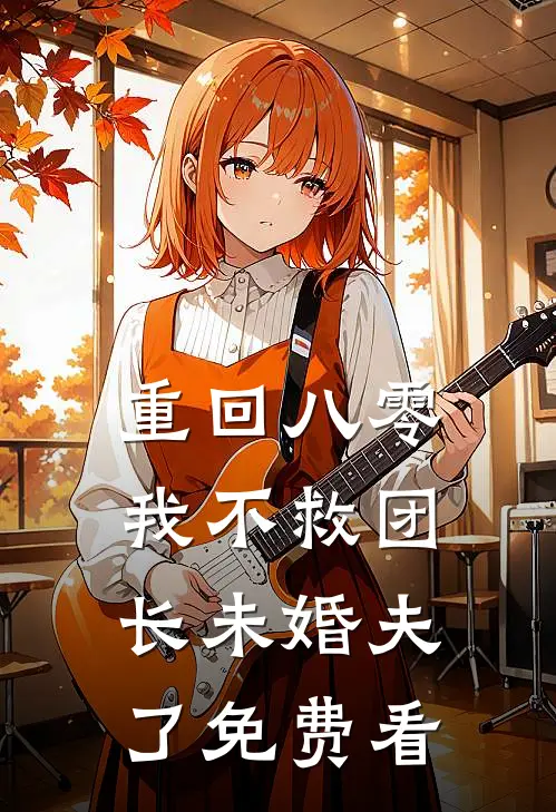 重回八零，我不救团长未婚夫了免费看