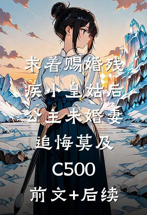 求着赐婚残疾小皇姑后，公主未婚妻追悔莫及C500:前文+后续
