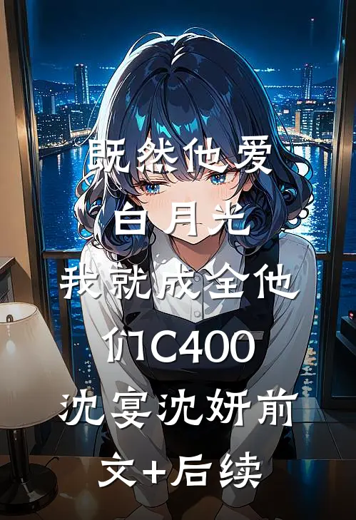 既然他爱白月光，我就成全他们C400沈宴沈妍前文+后续