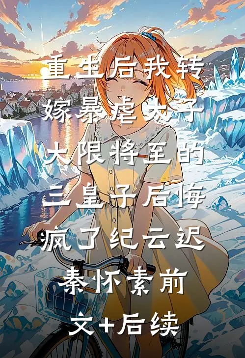 重生后我转嫁暴虐太子，大限将至的三皇子后悔疯了纪云迟秦怀素前文+后续