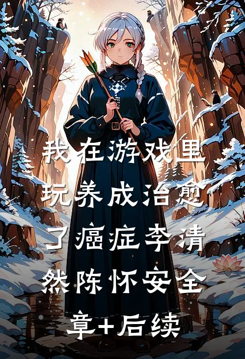 我在游戏里，玩养成治愈了癌症李清然陈怀安全章+后续