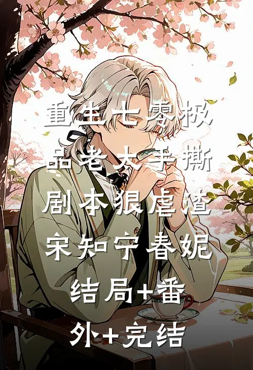 重生七零极品老太手撕剧本狠虐渣宋知宁春妮:结局+番外+完结