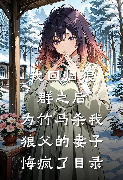 我回归狼群之后，为竹马杀我狼父的妻子悔疯了目录