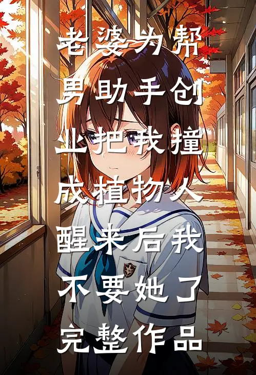 老婆为帮男助手创业把我撞成植物人，醒来后我不要她了完整作品