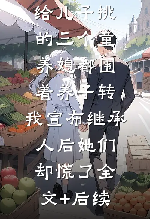 给儿子挑的三个童养媳都围着养子转，我宣布继承人后她们却慌了全文+后续
