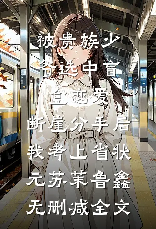 被贵族少爷选中盲盒恋爱，断崖分手后我考上省状元苏茉鲁鑫无删减全文