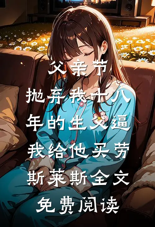 父亲节，抛弃我十八年的生父逼我给他买劳斯莱斯全文免费阅读