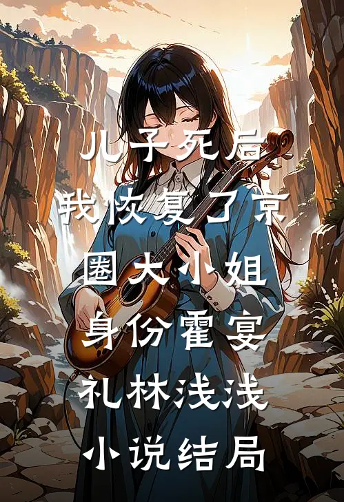 儿子死后，我恢复了京圈大小姐身份霍宴礼林浅浅小说结局