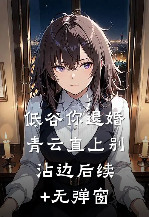 低谷你退婚，青云直上别沾边后续+无弹窗