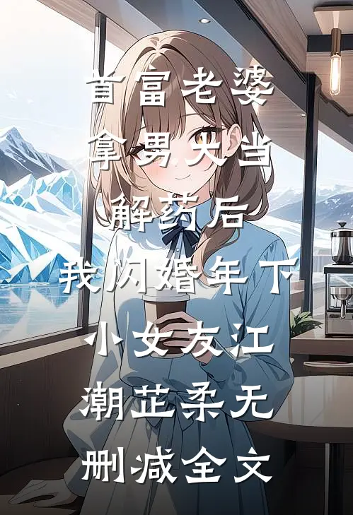 首富老婆拿男大当解药后，我闪婚年下小女友江潮芷柔无删减全文