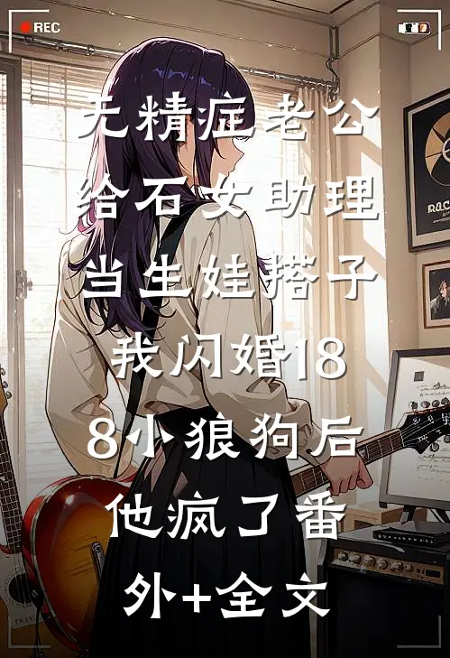无精症老公给石女助理当生娃搭子，我闪婚188小狼狗后他疯了(番外)+(全文)