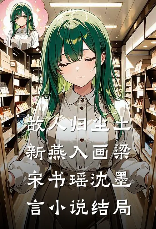 故人归尘土，新燕入画梁宋书瑶沈墨言小说结局