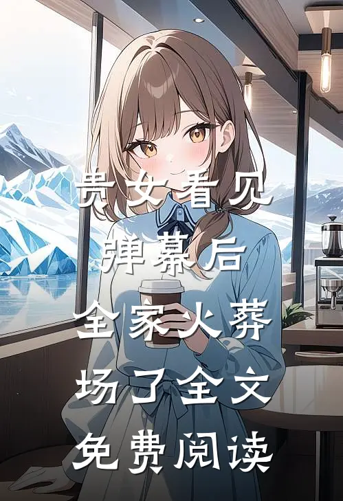 贵女看见弹幕后，全家火葬场了全文免费阅读