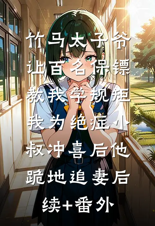 竹马太子爷让百名保镖教我学规矩，我为绝症小叔冲喜后他跪地追妻后续+番外