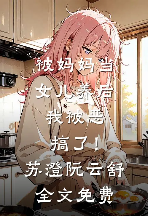 被妈妈当女儿养后，我被恶搞了！苏澄阮云舒全文免费