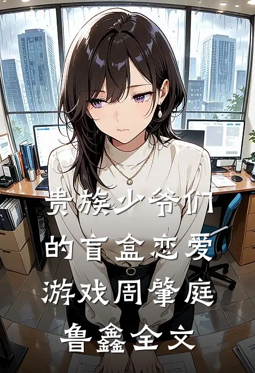 贵族少爷们的盲盒恋爱游戏周肇庭鲁鑫全文