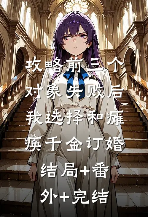 攻略前三个对象失败后，我选择和瘫痪千金订婚:结局+番外+完结