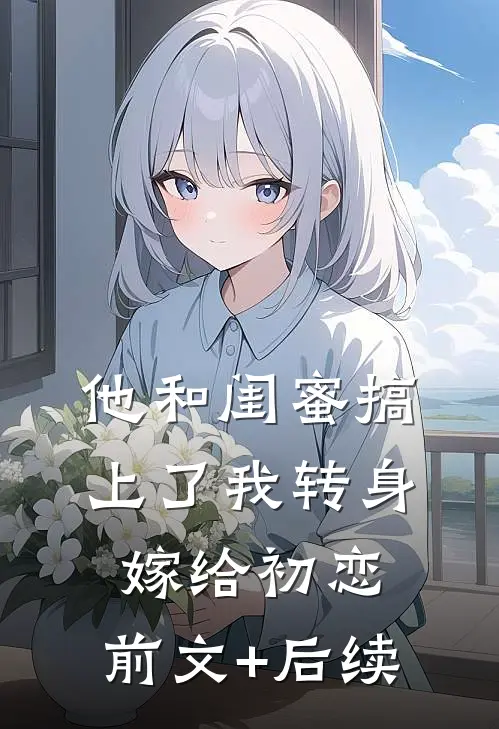 他和闺蜜搞上了我转身嫁给初恋:前文+后续