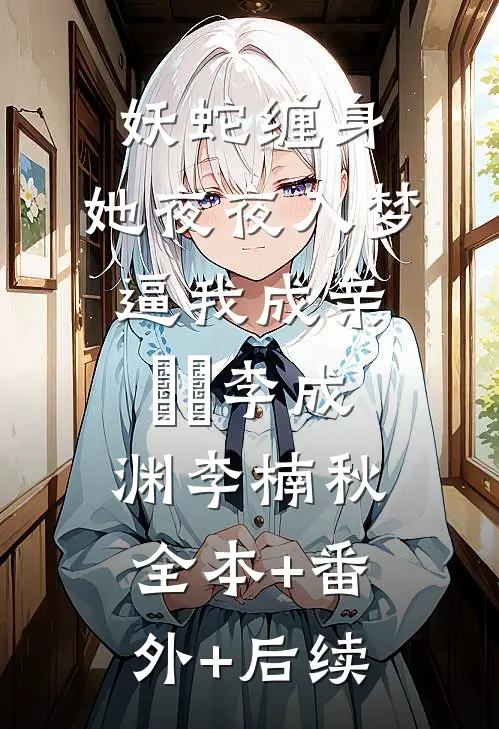 妖蛇缠身：她夜夜入梦逼我成亲​​李成渊李楠秋:全本+番外+后续