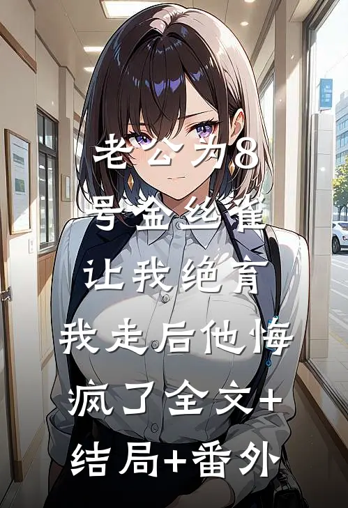 老公为8号金丝雀让我绝育，我走后他悔疯了全文+结局+番外