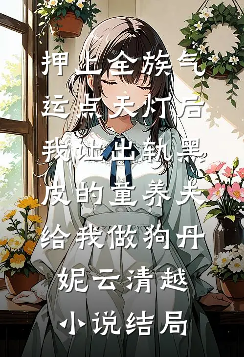 押上全族气运点天灯后，我让出轨黑皮的童养夫给我做狗丹妮云清越小说结局