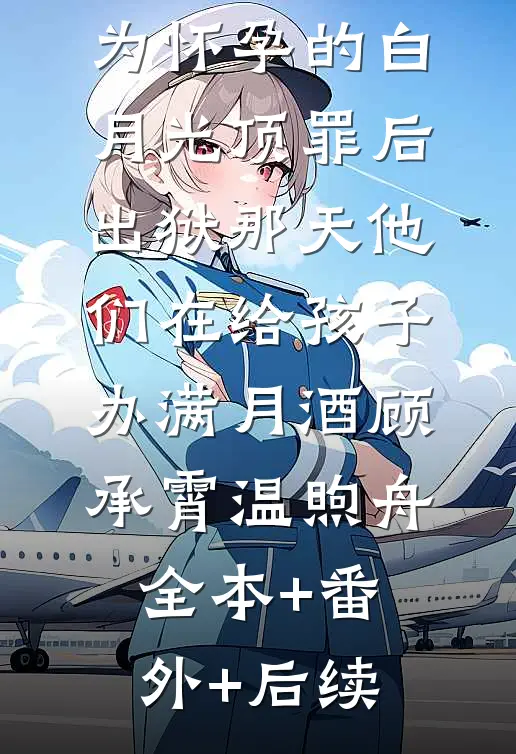 为怀孕的白月光顶罪后，出狱那天他们在给孩子办满月酒顾承霄温煦舟:全本+番外+后续