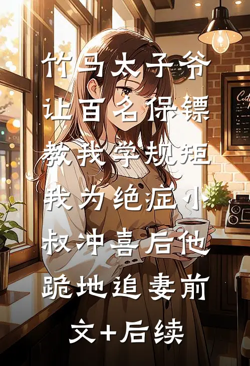 竹马太子爷让百名保镖教我学规矩，我为绝症小叔冲喜后他跪地追妻前文+后续