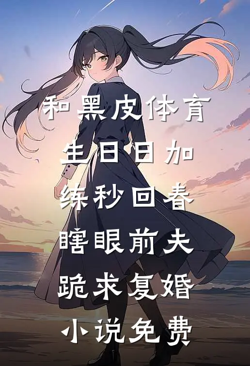 和黑皮体育生日日加练秒回春，瞎眼前夫跪求复婚小说免费