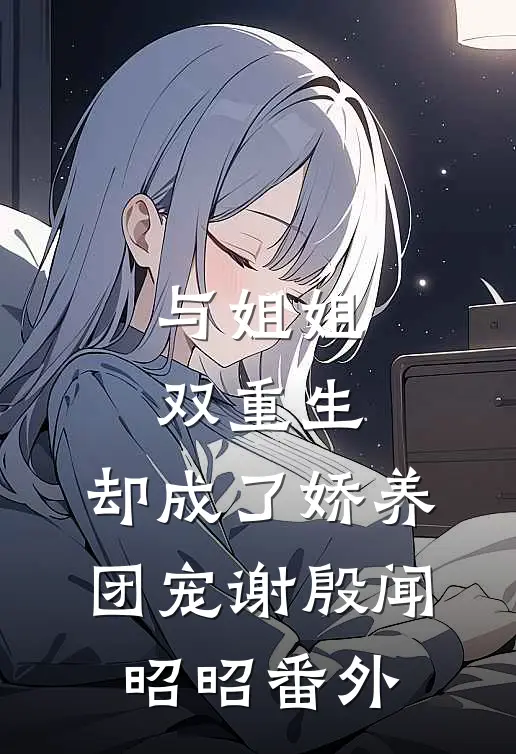 与姐姐双重生，却成了娇养团宠谢殷闻昭昭番外