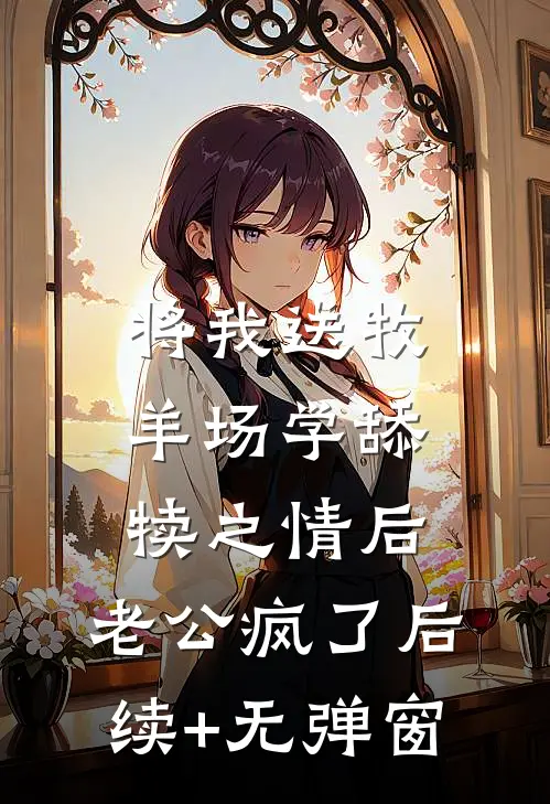 将我送牧羊场学舔犊之情后，老公疯了后续+无弹窗