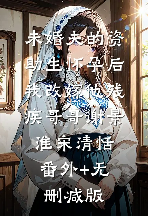 未婚夫的资助生怀孕后，我改嫁他残疾哥哥谢景淮宋清恬:番外+无删减版