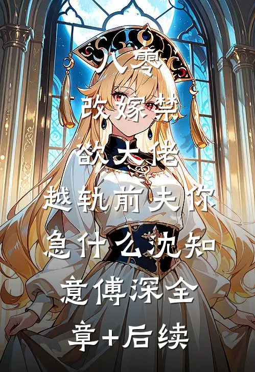 八零：改嫁禁欲大佬，越轨前夫你急什么沈知意傅深全章+后续