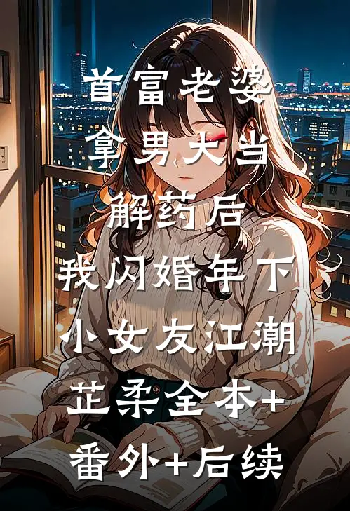首富老婆拿男大当解药后，我闪婚年下小女友江潮芷柔全本+番外+后续