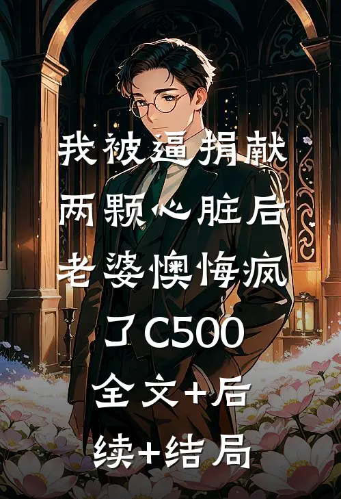 我被逼捐献两颗心脏后，老婆懊悔疯了C500全文+后续+结局