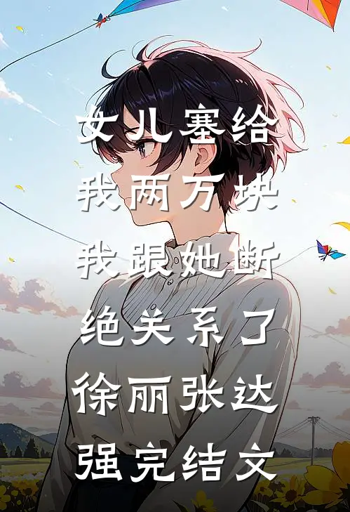 女儿塞给我两万块，我跟她断绝关系了徐丽张达强完结文