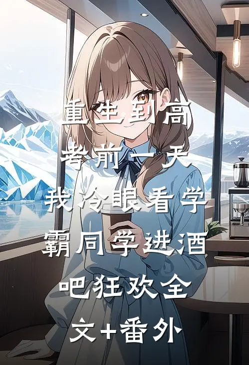 重生到高考前一天,我冷眼看学霸同学进酒吧狂欢全文+番外