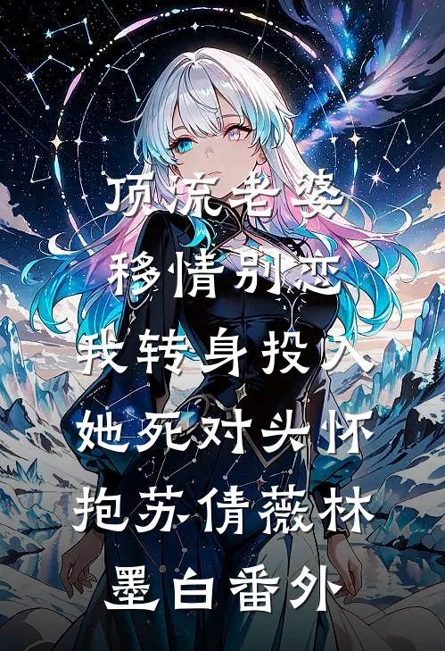 顶流老婆移情别恋，我转身投入她死对头怀抱苏倩薇林墨白番外