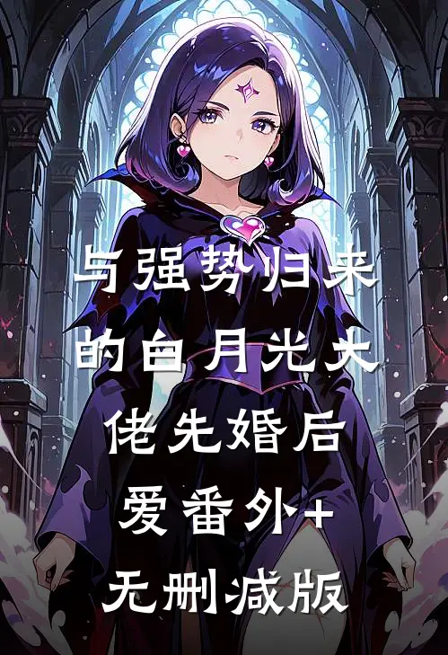 与强势归来的白月光大佬先婚后爱番外+无删减版