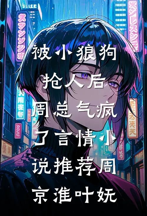 被小狼狗抢人后，周总气疯了言情小说推荐周京淮叶妩