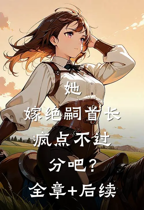 她，嫁绝嗣首长，疯点不过分吧？全章+后续