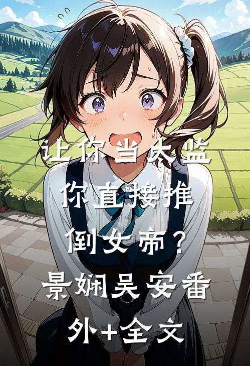 让你当太监，你直接推倒女帝？景娴吴安:(番外)+(全文)