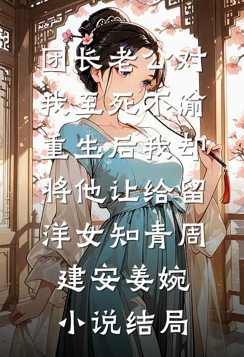 团长老公对我至死不渝，重生后我却将他让给留洋女知青周建安姜婉小说结局