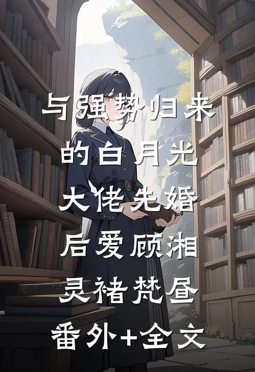 与强势归来的白月光大佬先婚后爱顾湘灵褚梵昼:(番外)+(全文)