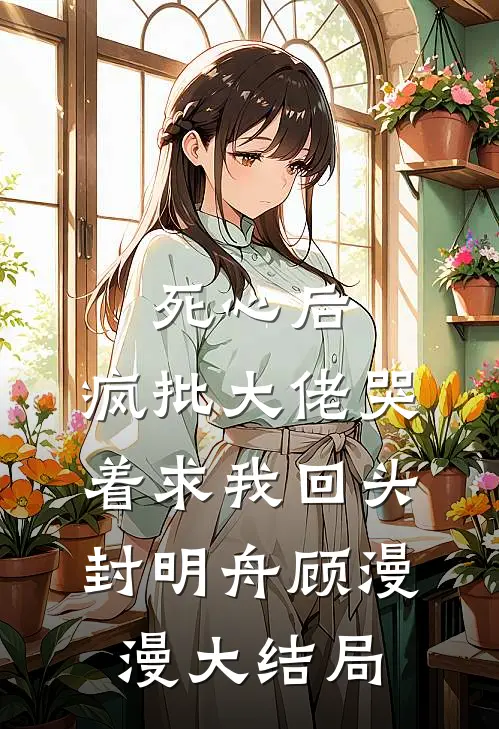 死心后，疯批大佬哭着求我回头封明舟顾漫漫大结局