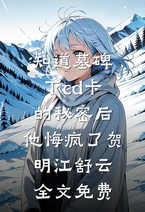知道墓碑下cd卡的秘密后，他悔疯了贺明江舒云全文免费