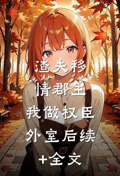 渣夫移情郡主，我做权臣外室后续+全文