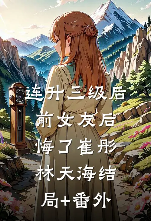 连升三级后，前女友后悔了崔彤林天海结局+番外
