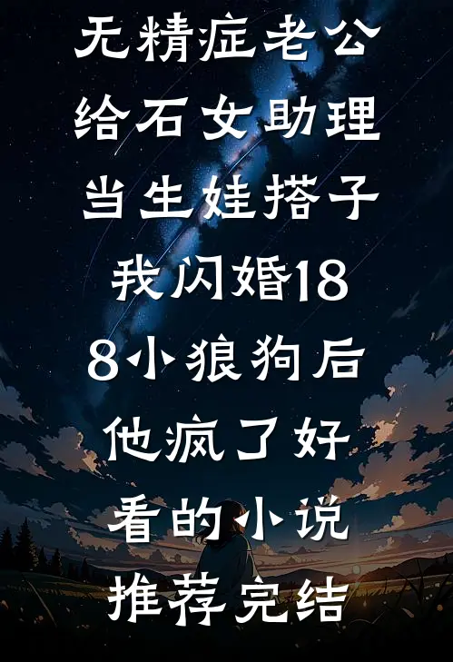 无精症老公给石女助理当生娃搭子，我闪婚188小狼狗后他疯了好看的小说推荐完结