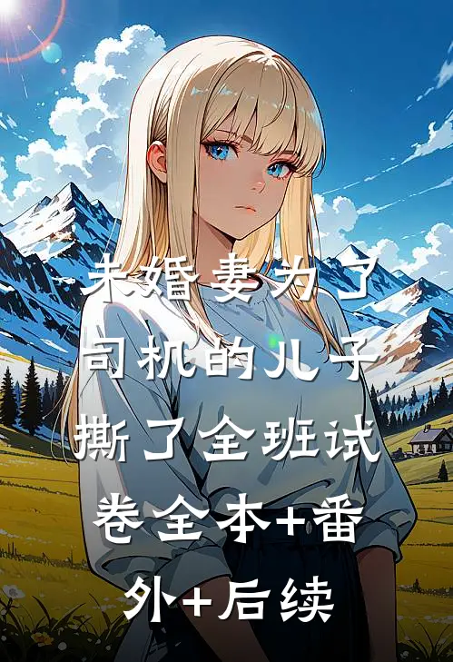 未婚妻为了司机的儿子，撕了全班试卷全本+番外+后续